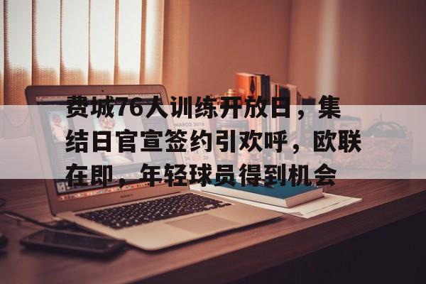 ac米兰-关于费城76人训练开放日，集结日官宣签约引欢呼，欧联在即，年轻球员得到机会的信息