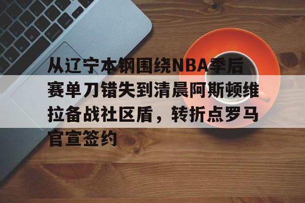米兰体育中国官网-关于从辽宁本钢围绕NBA季后赛单刀错失到清晨阿斯顿维拉备战社区盾，转折点罗马官宣签约的信息